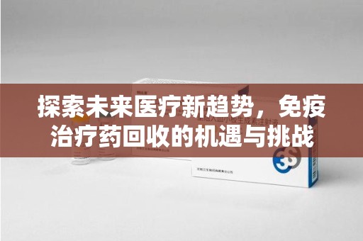 芜湖探索未来医疗新趋势，免疫治疗药回收的机遇与挑战