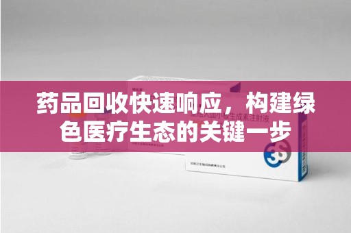芜湖药品回收快速响应，构建绿色医疗生态的关键一步