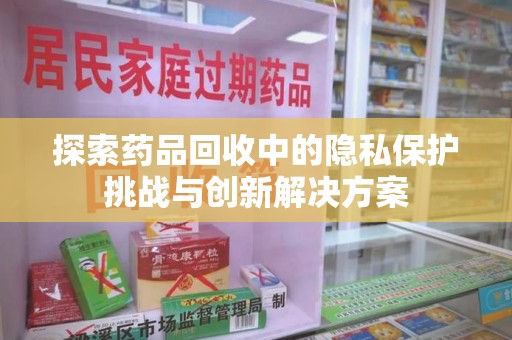 芜湖探索药品回收中的隐私保护挑战与创新解决方案
