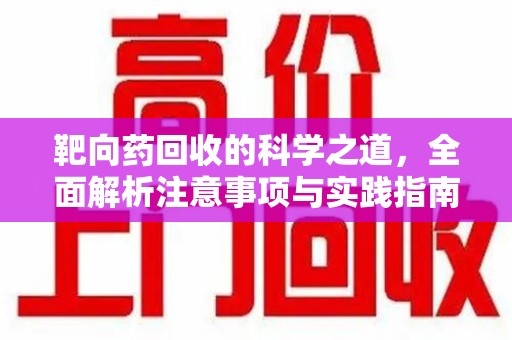 芜湖靶向药回收的科学之道，全面解析注意事项与实践指南