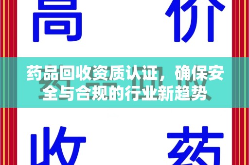 芜湖药品回收资质认证，确保安全与合规的行业新趋势