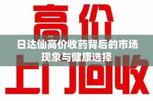 芜湖日达仙高价收药背后的市场现象与健康选择