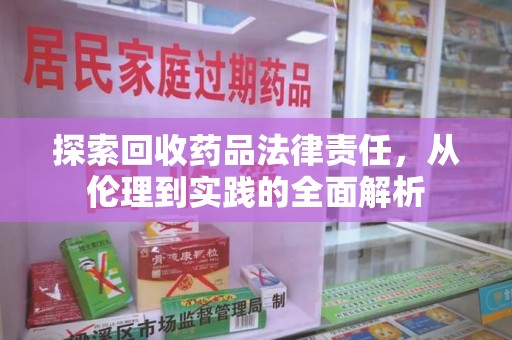 芜湖探索回收药品法律责任，从伦理到实践的全面解析