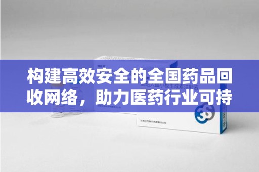 芜湖构建高效安全的全国药品回收网络，助力医药行业可持续发展