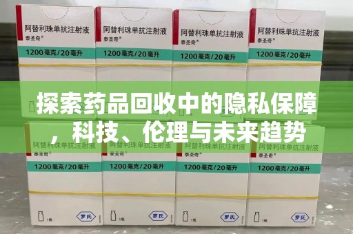 芜湖探索药品回收中的隐私保障，科技、伦理与未来趋势