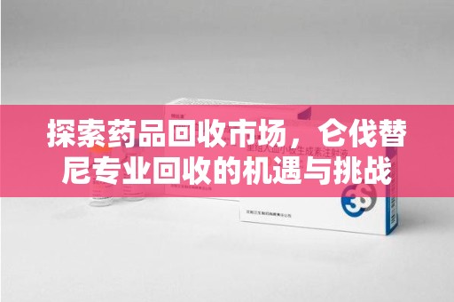芜湖探索药品回收市场，仑伐替尼专业回收的机遇与挑战