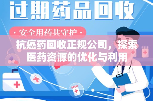 芜湖抗癌药回收正规公司，探索医药资源的优化与利用