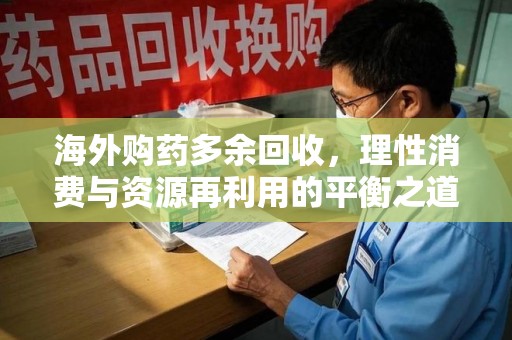 芜湖海外购药多余回收，理性消费与资源再利用的平衡之道