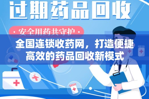 芜湖全国连锁收药网，打造便捷高效的药品回收新模式
