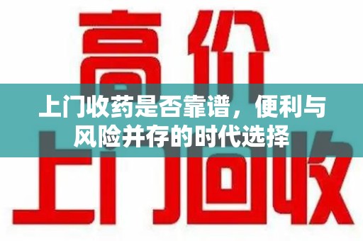 芜湖上门收药是否靠谱，便利与风险并存的时代选择