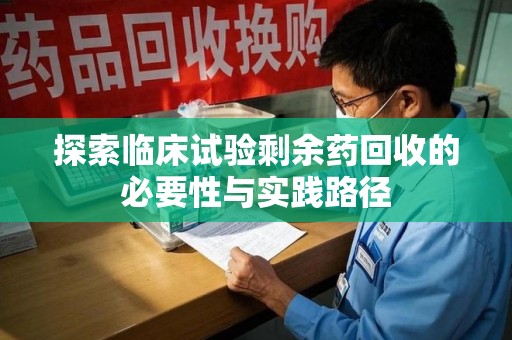 芜湖探索临床试验剩余药回收的必要性与实践路径