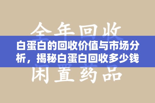 芜湖白蛋白的回收价值与市场分析，揭秘白蛋白回收多少钱的真相