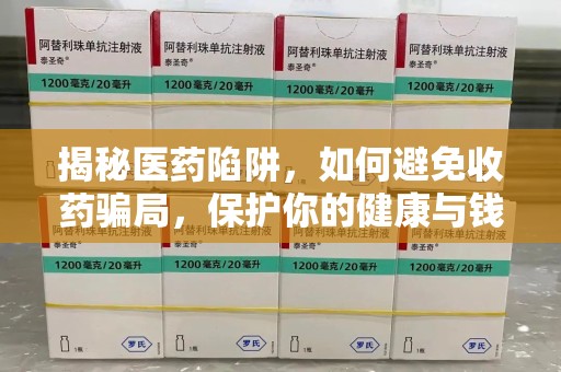 芜湖揭秘医药陷阱，如何避免收药骗局，保护你的健康与钱包
