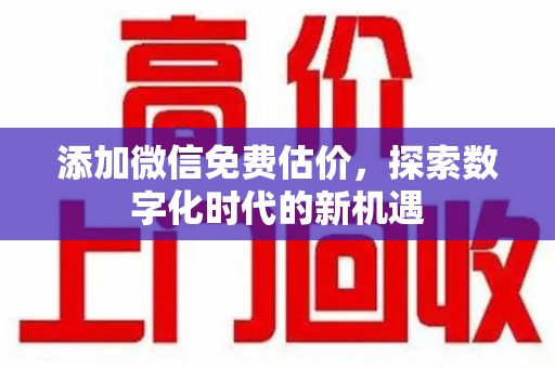 芜湖添加微信免费估价，探索数字化时代的新机遇