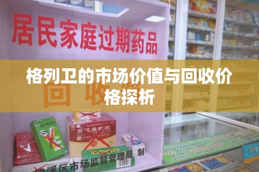芜湖格列卫的市场价值与回收价格探析