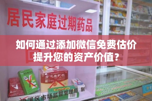 芜湖如何通过添加微信免费估价提升您的资产价值？