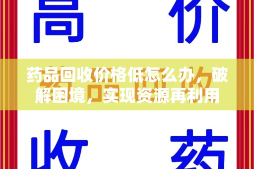 芜湖药品回收价格低怎么办，破解困境，实现资源再利用