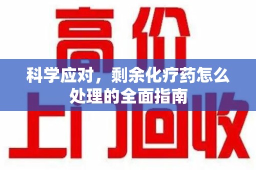 芜湖科学应对，剩余化疗药怎么处理的全面指南