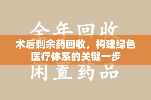 芜湖术后剩余药回收，构建绿色医疗体系的关键一步