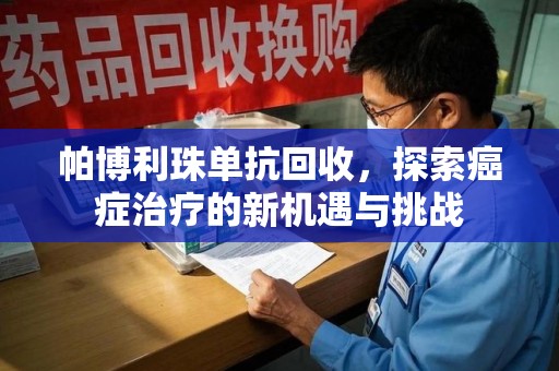 芜湖帕博利珠单抗回收，探索癌症治疗的新机遇与挑战