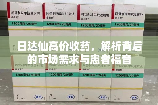 芜湖日达仙高价收药，解析背后的市场需求与患者福音