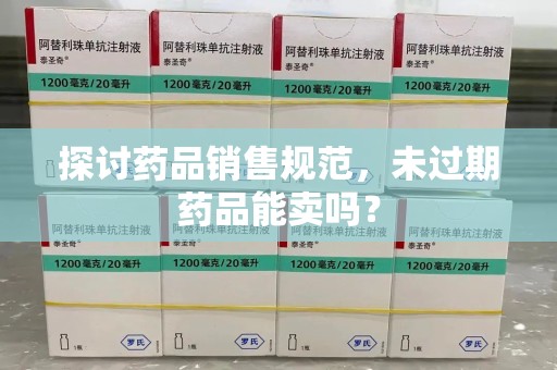 芜湖探讨药品销售规范，未过期药品能卖吗？