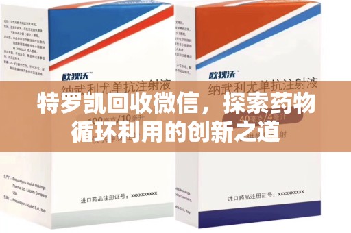 芜湖特罗凯回收微信，探索药物循环利用的创新之道