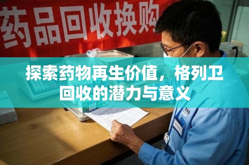 芜湖探索药物再生价值，格列卫回收的潜力与意义