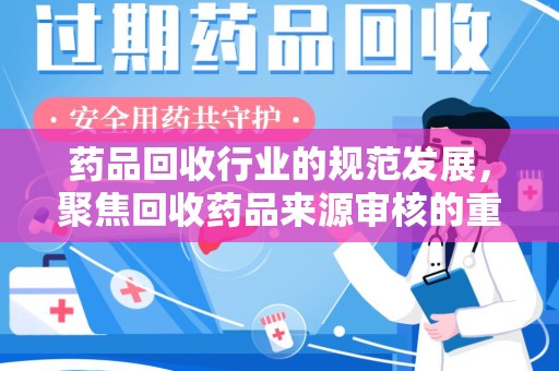 芜湖药品回收行业的规范发展，聚焦回收药品来源审核的重要性