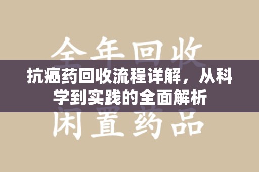 芜湖抗癌药回收流程详解，从科学到实践的全面解析