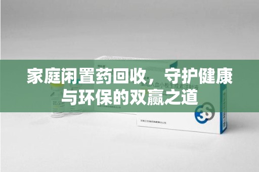 芜湖家庭闲置药回收，守护健康与环保的双赢之道