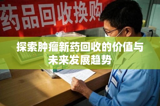 芜湖探索肿瘤新药回收的价值与未来发展趋势