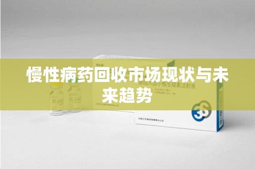 芜湖慢性病药回收市场现状与未来趋势
