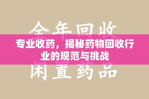 芜湖专业收药，揭秘药物回收行业的规范与挑战