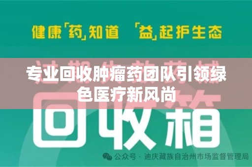 芜湖专业回收肿瘤药团队引领绿色医疗新风尚