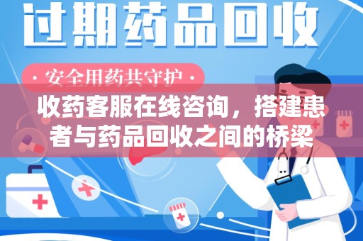 芜湖收药客服在线咨询，搭建患者与药品回收之间的桥梁