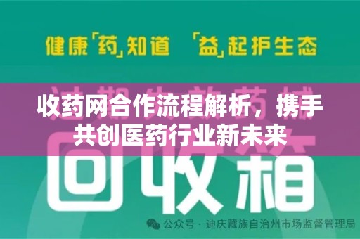 芜湖收药网合作流程解析，携手共创医药行业新未来