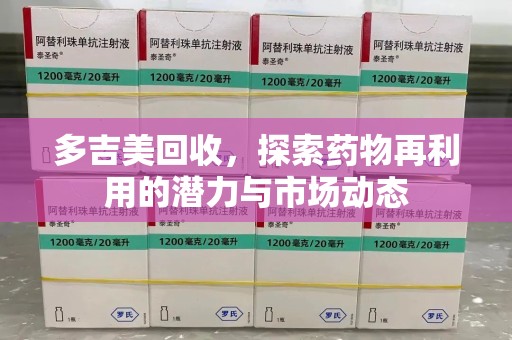 芜湖多吉美回收，探索药物再利用的潜力与市场动态