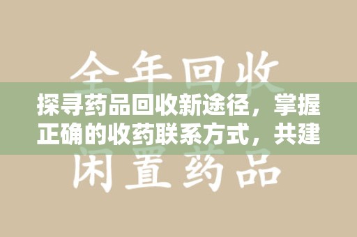芜湖探寻药品回收新途径，掌握正确的收药联系方式，共建健康社会