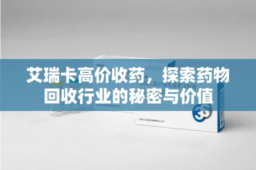芜湖艾瑞卡高价收药，探索药物回收行业的秘密与价值