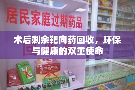芜湖术后剩余靶向药回收，环保与健康的双重使命