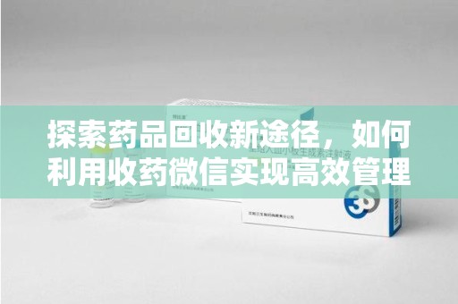 芜湖探索药品回收新途径，如何利用收药微信实现高效管理