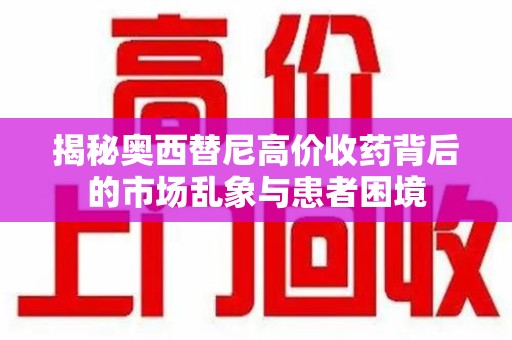 芜湖揭秘奥西替尼高价收药背后的市场乱象与患者困境