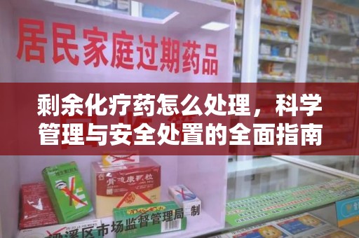 芜湖剩余化疗药怎么处理，科学管理与安全处置的全面指南