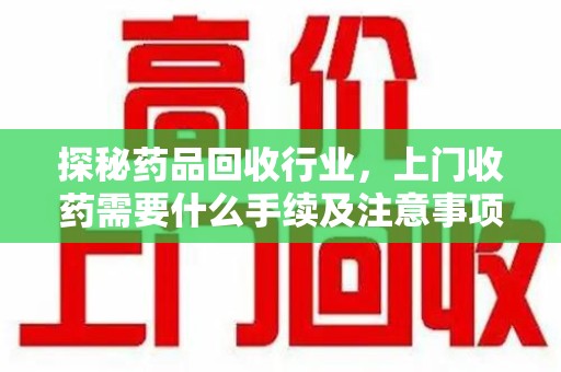 芜湖探秘药品回收行业，上门收药需要什么手续及注意事项