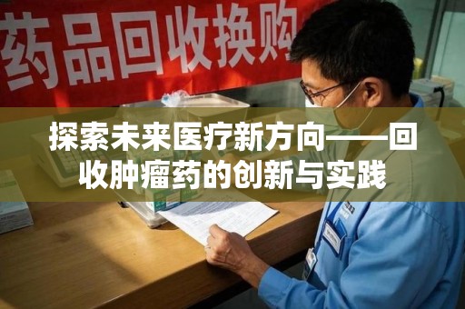 芜湖探索未来医疗新方向——回收肿瘤药的创新与实践