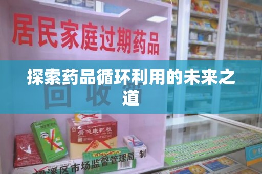 芜湖探索药品循环利用的未来之道