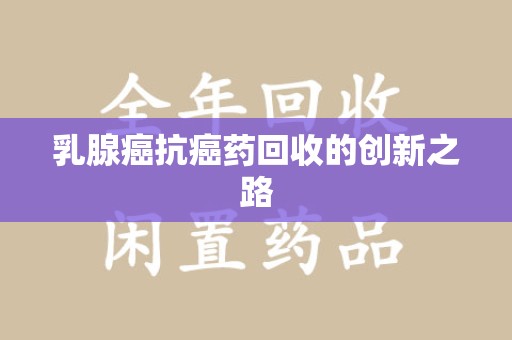 芜湖乳腺癌抗癌药回收的创新之路