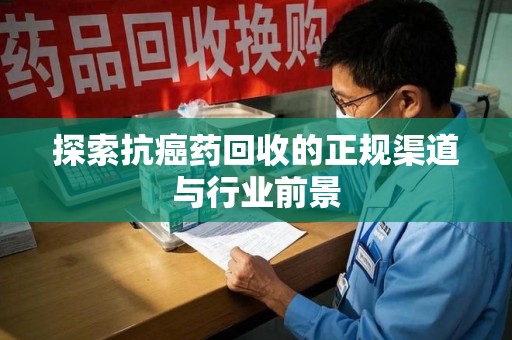 芜湖探索抗癌药回收的正规渠道与行业前景