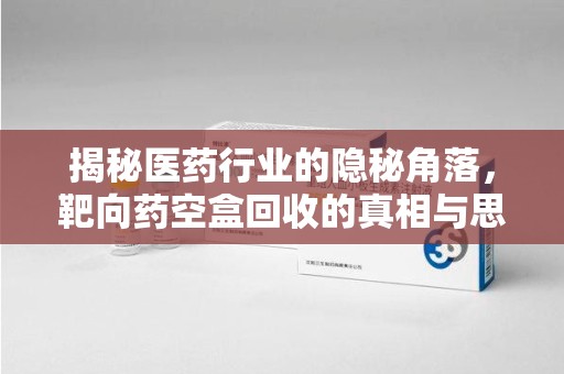 芜湖揭秘医药行业的隐秘角落，靶向药空盒回收的真相与思考